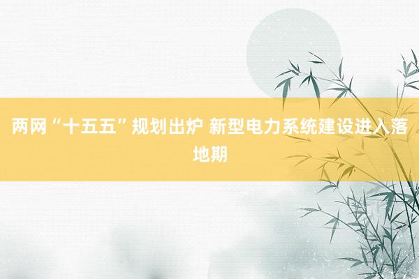 两网“十五五”规划出炉 新型电力系统建设进入落地期