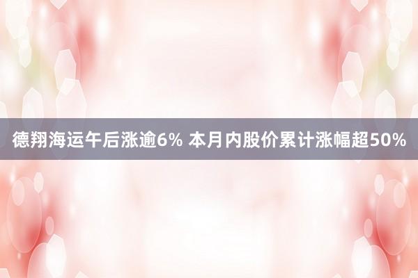 德翔海运午后涨逾6% 本月内股价累计涨幅超50%