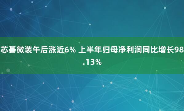 芯碁微装午后涨近6% 上半年归母净利润同比增长98.13%