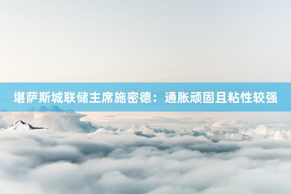 堪萨斯城联储主席施密德：通胀顽固且粘性较强