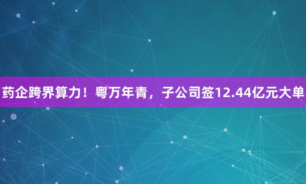 药企跨界算力！粤万年青，子公司签12.44亿元大单