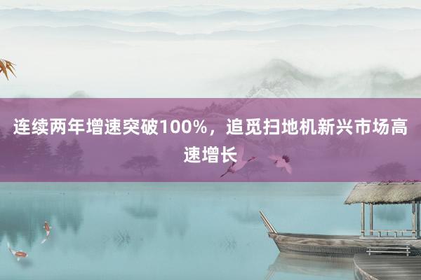 连续两年增速突破100%，追觅扫地机新兴市场高速增长