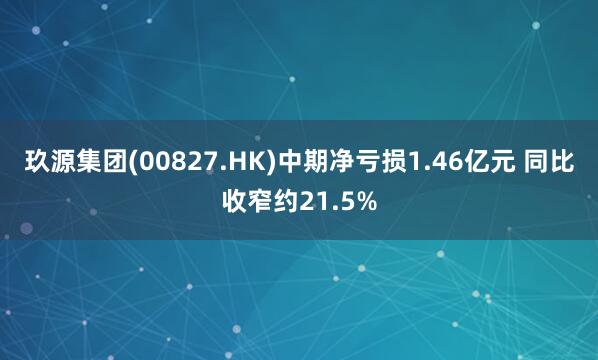 玖源集团(00827.HK)中期净亏损1.46亿元 同比收窄约21.5%