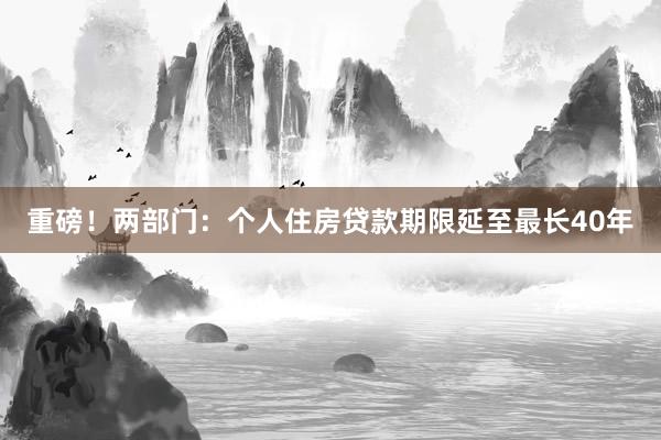 重磅！两部门：个人住房贷款期限延至最长40年