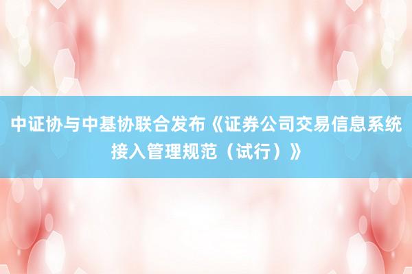 中证协与中基协联合发布《证券公司交易信息系统接入管理规范（试行）》