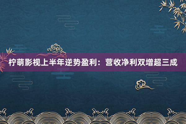 柠萌影视上半年逆势盈利：营收净利双增超三成