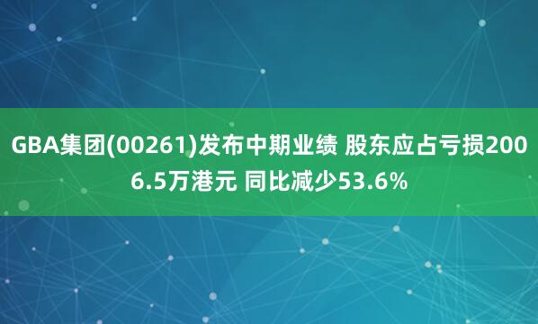 GBA集团(00261)发布中期业绩 股东应占亏损2006.5万港元 同比减少53.6%