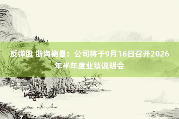 反弹股 浙海德曼：公司将于9月16日召开2026年半年度业绩说明会