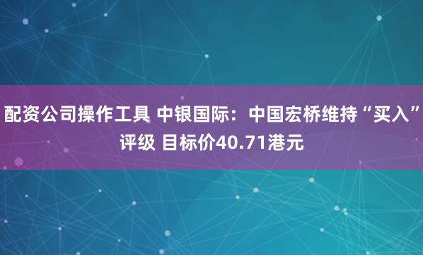 配资公司操作工具 中银国际：中国宏桥维持“买入”评级 目标价40.71港元