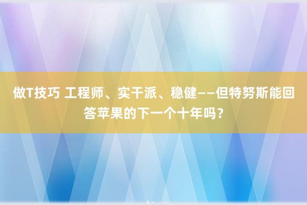 做T技巧 工程师、实干派、稳健——但特努斯能回答苹果的下一个十年吗？