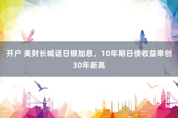 开户 美财长喊话日银加息，10年期日债收益率创30年新高