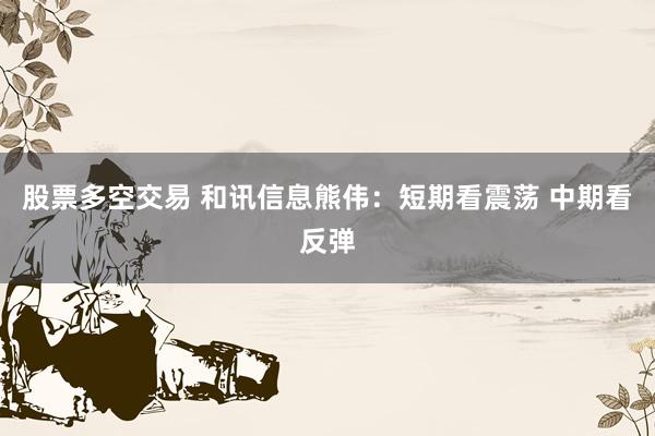 股票多空交易 和讯信息熊伟：短期看震荡 中期看反弹