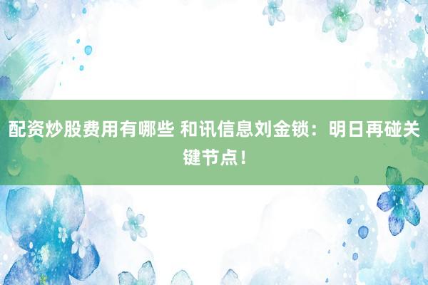 配资炒股费用有哪些 和讯信息刘金锁：明日再碰关键节点！