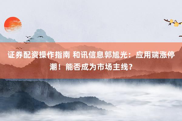 证券配资操作指南 和讯信息郭旭光：应用端涨停潮！能否成为市场主线？