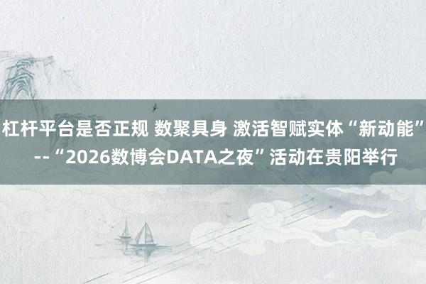 杠杆平台是否正规 数聚具身 激活智赋实体“新动能” --“2026数博会DATA之夜”活动在贵阳举行