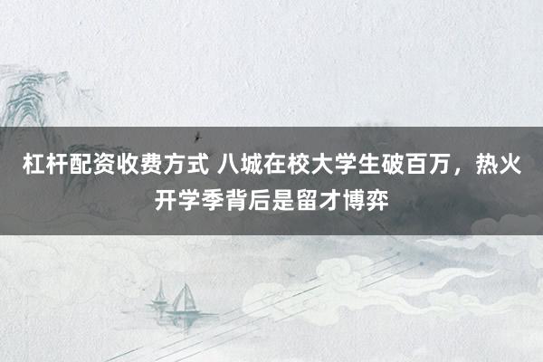 杠杆配资收费方式 八城在校大学生破百万，热火开学季背后是留才博弈