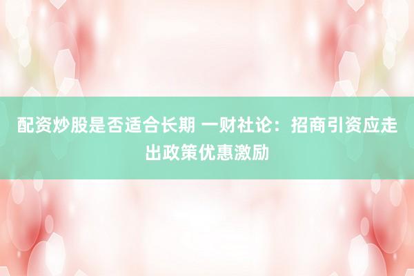 配资炒股是否适合长期 一财社论:招商引资应走出政策优惠激励