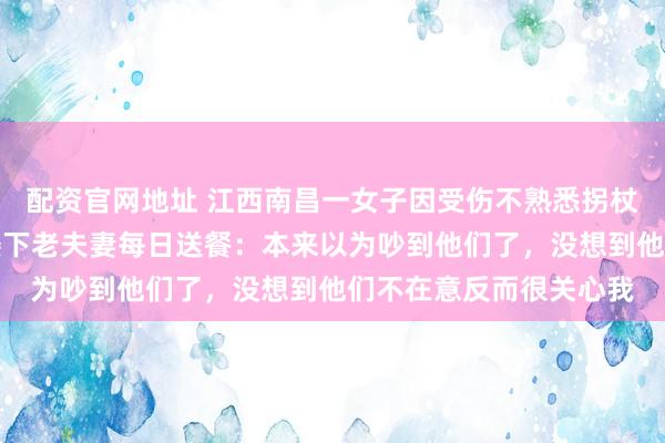 配资官网地址 江西南昌一女子因受伤不熟悉拐杖在家单脚满屋子跳，楼下老夫妻每日送餐：本来以为吵到他们了，没想到他们不在意反而很关心我