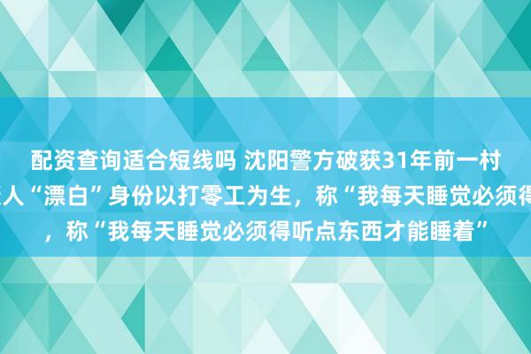 配资查询适合短线吗 沈阳警方破获31年前一村民被杀案：犯罪嫌疑人“漂白”身份以打零工为生，称“我每天睡觉必须得听点东西才能睡着”