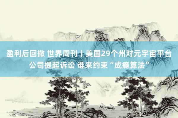 盈利后回撤 世界周刊丨美国29个州对元宇宙平台公司提起诉讼 谁来约束“成瘾算法”