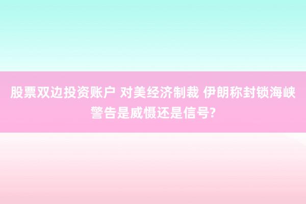 股票双边投资账户 对美经济制裁 伊朗称封锁海峡警告是威慑还是信号?