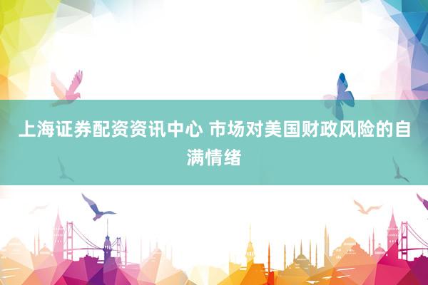 上海证券配资资讯中心 市场对美国财政风险的自满情绪