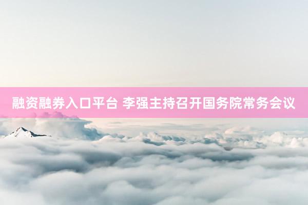 融资融券入口平台 李强主持召开国务院常务会议
