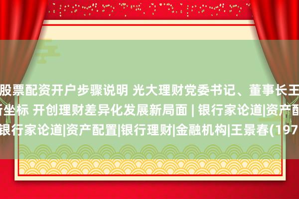 股票配资开户步骤说明 光大理财党委书记、董事长王景春：锚定实体经济新坐标 开创理财差异化发展新局面 | 银行家论道|资产配置|银行理财|金融机构|王景春(1973年)