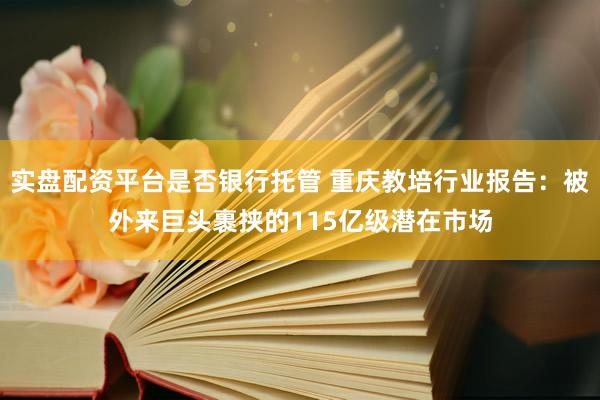 实盘配资平台是否银行托管 重庆教培行业报告：被外来巨头裹挟的115亿级潜在市场