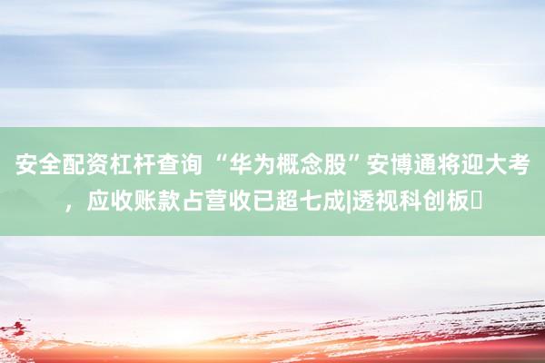 安全配资杠杆查询 “华为概念股”安博通将迎大考，应收账款占营收已超七成|透视科创板㉛