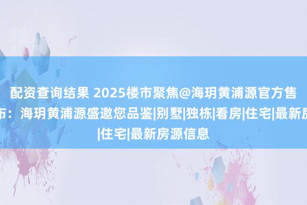 配资查询结果 2025楼市聚焦@海玥黄浦源官方售楼处发布：海玥黄浦源盛邀您品鉴|别墅|独栋|看房|住宅|最新房源信息