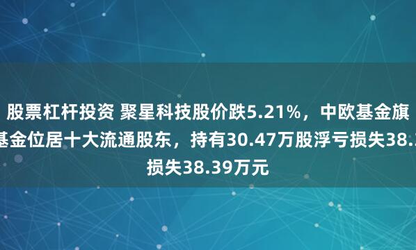 股票杠杆投资 聚星科技股价跌5.21%，中欧基金旗下1只基金位居十大流通股东，持有30.47万股浮亏损失38.39万元