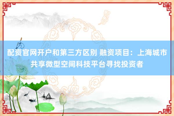 配资官网开户和第三方区别 融资项目：上海城市共享微型空间科技平台寻找投资者