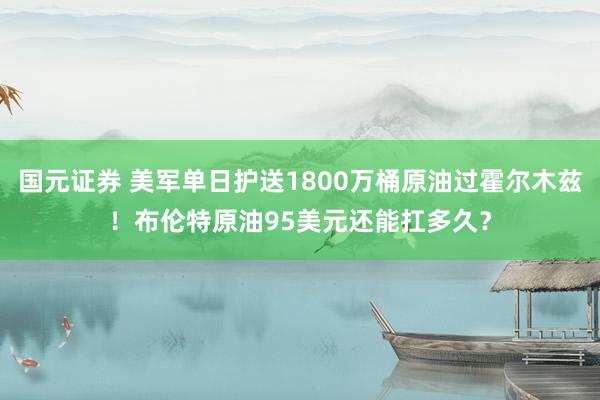 国元证券 美军单日护送1800万桶原油过霍尔木兹！布伦特原油95美元还能扛多久？