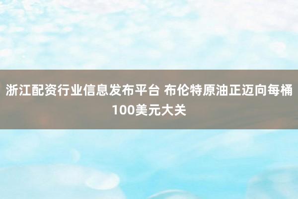 浙江配资行业信息发布平台 布伦特原油正迈向每桶100美元大关