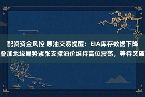 配资资金风控 原油交易提醒：EIA库存数据下降叠加地缘局势紧张支撑油价维持高位震荡，等待突破