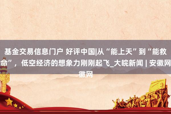 基金交易信息门户 好评中国|从“能上天”到“能救命”，低空经济的想象力刚刚起飞_大皖新闻 | 安徽网