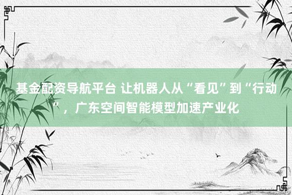 基金配资导航平台 让机器人从“看见”到“行动”，广东空间智能模型加速产业化