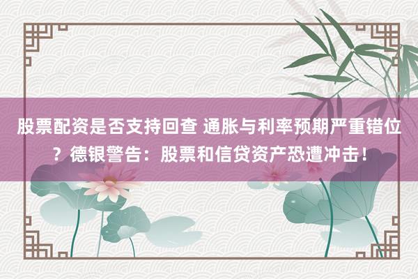 股票配资是否支持回查 通胀与利率预期严重错位？德银警告：股票和信贷资产恐遭冲击！