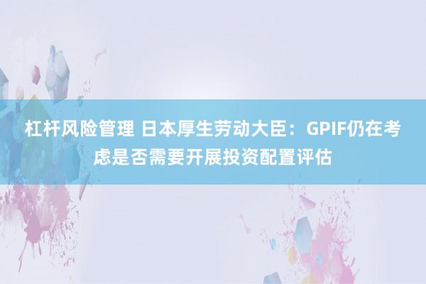 杠杆风险管理 日本厚生劳动大臣：GPIF仍在考虑是否需要开展投资配置评估