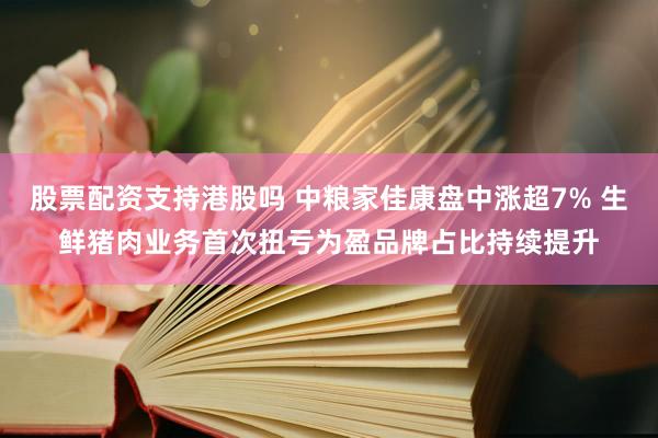 股票配资支持港股吗 中粮家佳康盘中涨超7% 生鲜猪肉业务首次扭亏为盈品牌占比持续提升