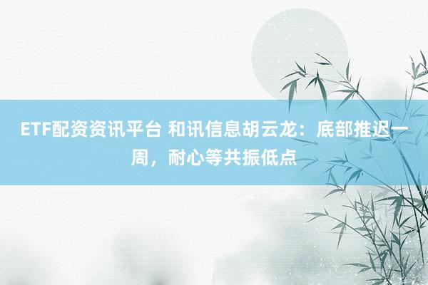 ETF配资资讯平台 和讯信息胡云龙：底部推迟一周，耐心等共振低点