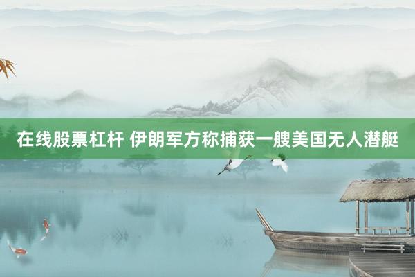 在线股票杠杆 伊朗军方称捕获一艘美国无人潜艇