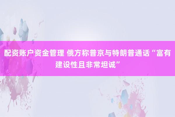 配资账户资金管理 俄方称普京与特朗普通话“富有建设性且非常坦诚”