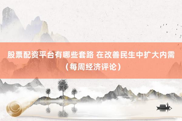 股票配资平台有哪些套路 在改善民生中扩大内需(每周经济评论)