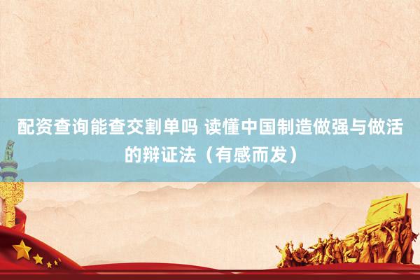 配资查询能查交割单吗 读懂中国制造做强与做活的辩证法（有感而发）