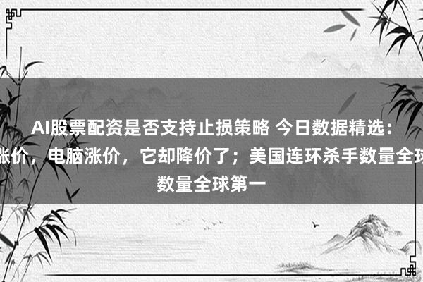 AI股票配资是否支持止损策略 今日数据精选：手机涨价，电脑涨价，它却降价了；美国连环杀手数量全球第一