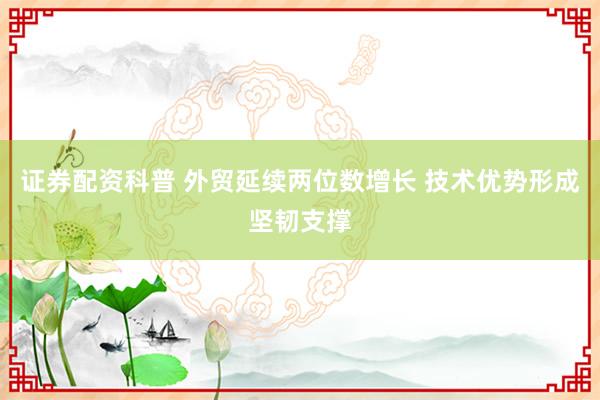 证券配资科普 外贸延续两位数增长 技术优势形成坚韧支撑