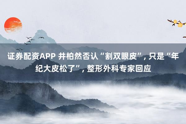 证券配资APP 井柏然否认“割双眼皮”, 只是“年纪大皮松了”, 整形外科专家回应