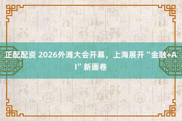 正配配资 2026外滩大会开幕，上海展开“金融+AI”新画卷